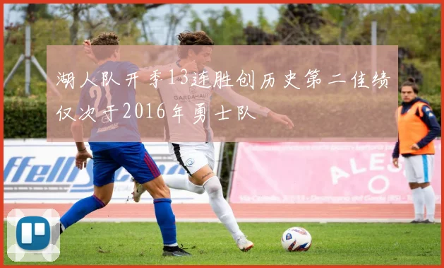 湖人队开季13连胜创历史第二佳绩仅次于2016年勇士队