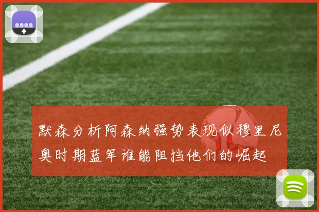 默森分析阿森纳强势表现似穆里尼奥时期蓝军谁能阻挡他们的崛起
