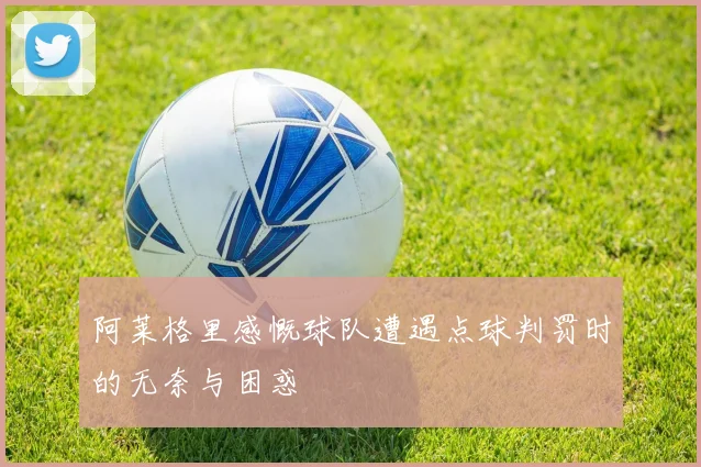 阿莱格里感慨球队遭遇点球判罚时的无奈与困惑