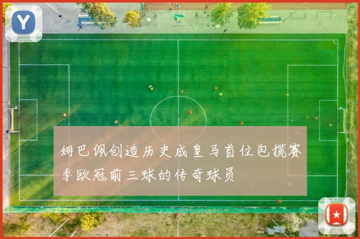 姆巴佩创造历史成皇马首位包揽赛季欧冠前三球的传奇球员
