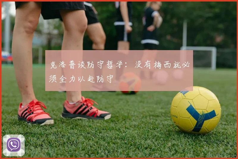 克洛普谈防守哲学：没有梅西就必须全力以赴防守
