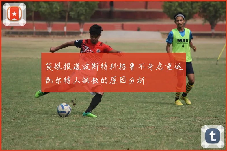 英媒报道波斯特科格鲁不考虑重返凯尔特人执教的原因分析