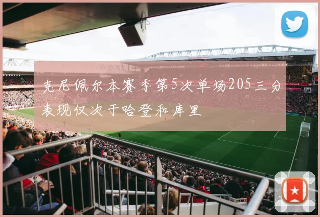 克尼佩尔本赛季第5次单场205三分表现仅次于哈登和库里