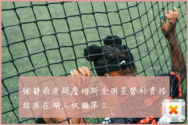 徐静雨质疑詹姆斯全明星替补资格称其在湖人仅排第三