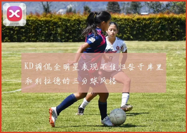 KD调侃全明星表现不佳归咎于库里和利拉德的三分球风格