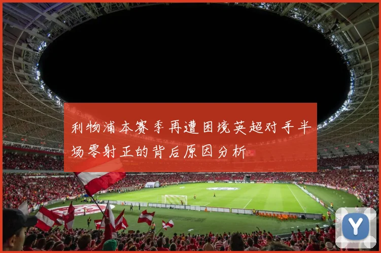 利物浦本赛季再遭困境英超对手半场零射正的背后原因分析