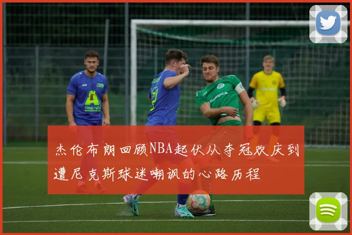 杰伦布朗回顾NBA起伏从夺冠欢庆到遭尼克斯球迷嘲讽的心路历程