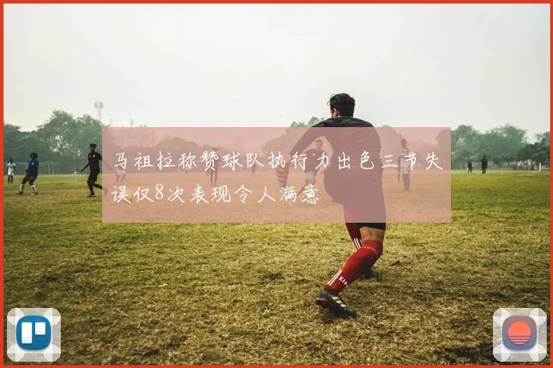 马祖拉称赞球队执行力出色三节失误仅8次表现令人满意