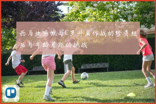 西马坎感慨与C罗并肩作战的珍贵经历与年龄差距的挑战