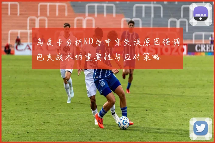 乌度卡分析KD与申京失误原因强调包夹战术的重要性与应对策略