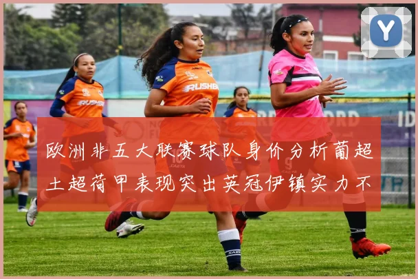 欧洲非五大联赛球队身价分析葡超土超荷甲表现突出英冠伊镇实力不容小觑