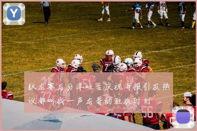狄龙赛后分享吐舌庆祝海报引发热议都叫我一声龙哥的狂欢时刻
