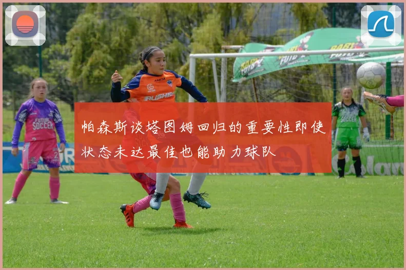 帕森斯谈塔图姆回归的重要性即使状态未达最佳也能助力球队