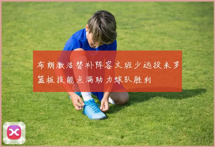 布朗激活替补阵容文班少远投米罗篮板技能点满助力球队胜利