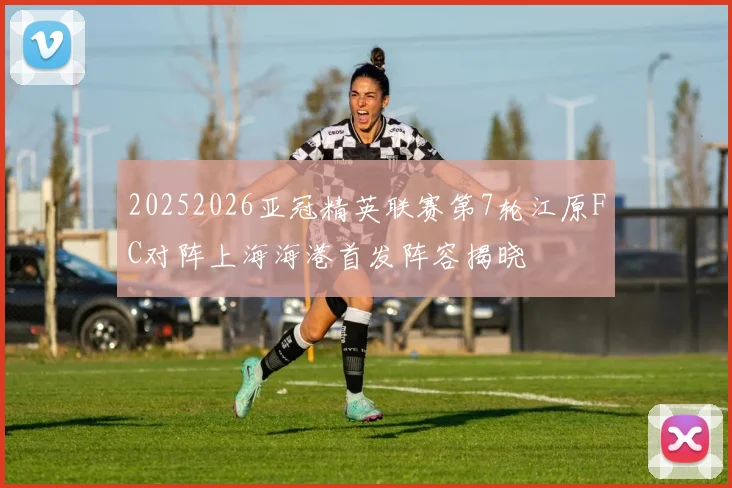 20252026亚冠精英联赛第7轮江原FC对阵上海海港首发阵容揭晓