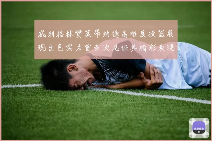 威利格林赞莱昂纳德高难度投篮展现出色实力曾多次见证其精彩表现