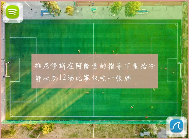 维尼修斯在阿隆索的指导下重拾冷静状态12场比赛仅吃一张牌