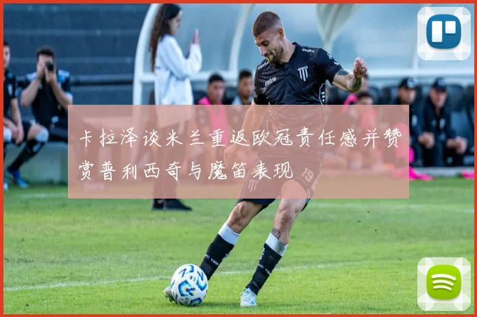 卡拉泽谈米兰重返欧冠责任感并赞赏普利西奇与魔笛表现