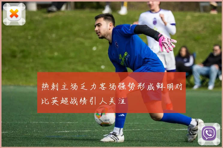 热刺主场乏力客场强势形成鲜明对比英超战绩引人关注