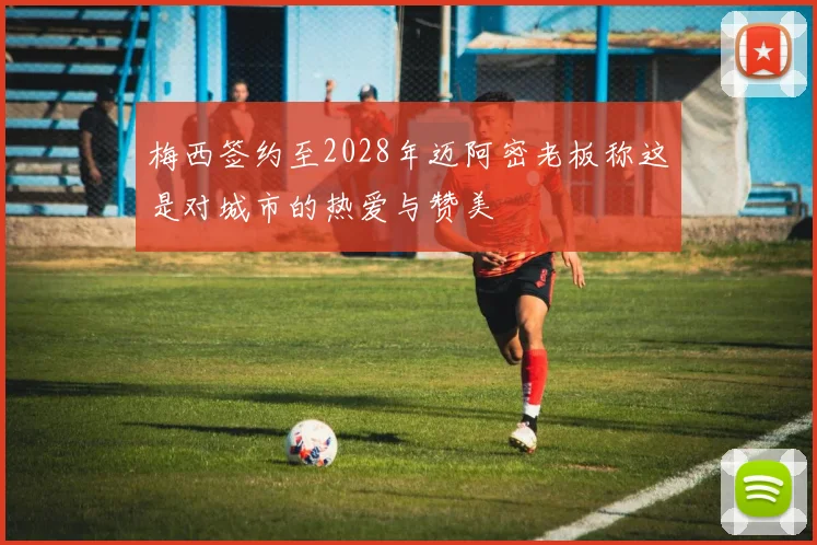 梅西签约至2028年迈阿密老板称这是对城市的热爱与赞美