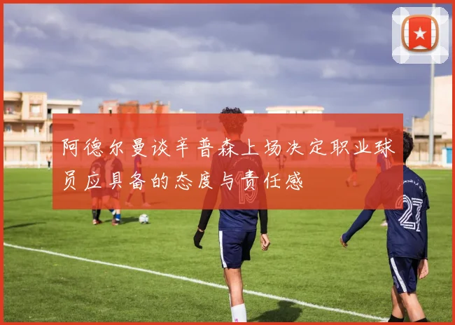阿德尔曼谈辛普森上场决定职业球员应具备的态度与责任感