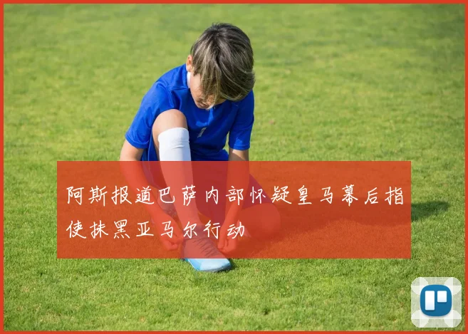 阿斯报道巴萨内部怀疑皇马幕后指使抹黑亚马尔行动