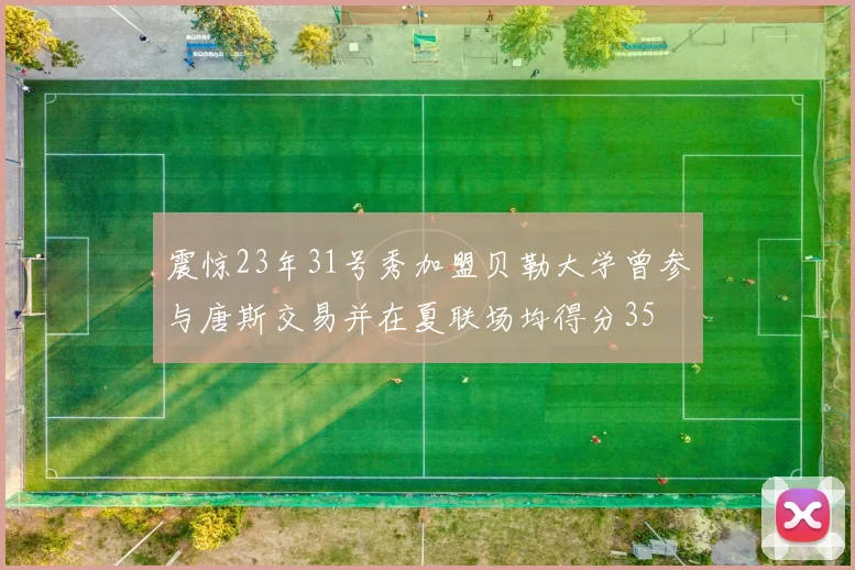 震惊23年31号秀加盟贝勒大学曾参与唐斯交易并在夏联场均得分35