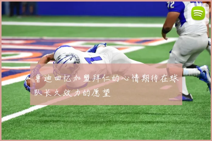 鲁迪回忆加盟拜仁的心情期待在球队长久效力的愿望