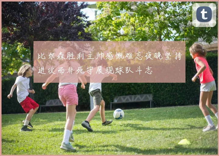 比尔森胜利主帅感慨难忘夜晚坚持进攻而非死守展现球队斗志