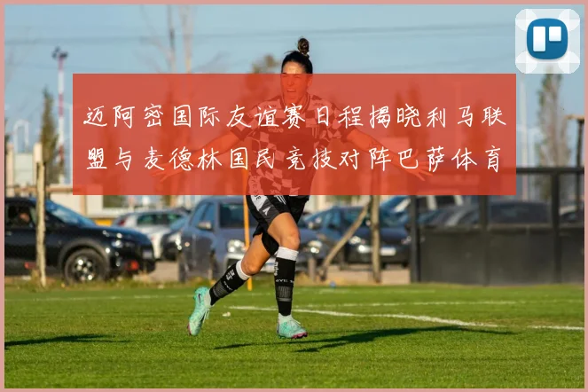 迈阿密国际友谊赛日程揭晓利马联盟与麦德林国民竞技对阵巴萨体育
