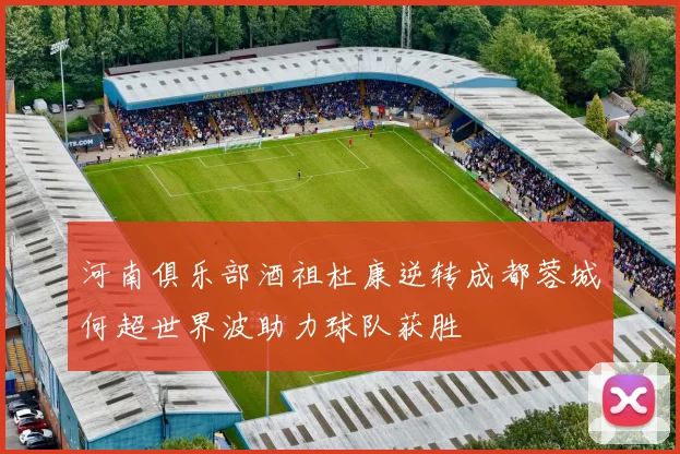 河南俱乐部酒祖杜康逆转成都蓉城何超世界波助力球队获胜