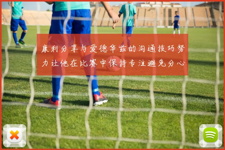 康利分享与爱德华兹的沟通技巧努力让他在比赛中保持专注避免分心