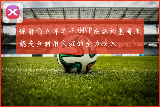 徐静雨点评华子AMVP成就约基奇未能充分利用文班的全力投入