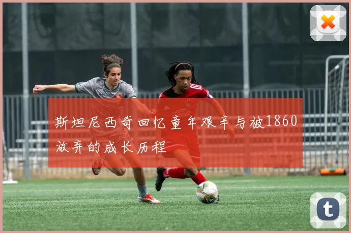 斯坦尼西奇回忆童年艰辛与被1860放弃的成长历程