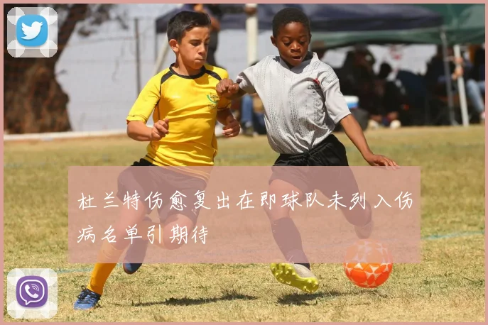 杜兰特伤愈复出在即球队未列入伤病名单引期待