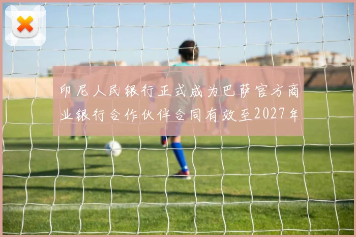 印尼人民银行正式成为巴萨官方商业银行合作伙伴合同有效至2027年