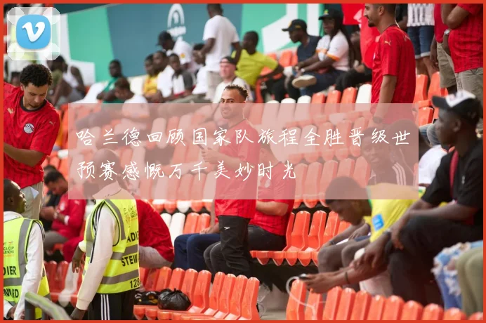 哈兰德回顾国家队旅程全胜晋级世预赛感慨万千美妙时光