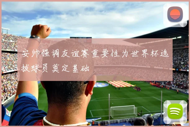 安帅强调友谊赛重要性为世界杯选拔球员奠定基础