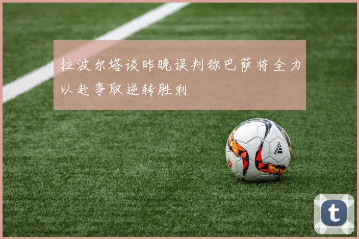拉波尔塔谈昨晚误判称巴萨将全力以赴争取逆转胜利