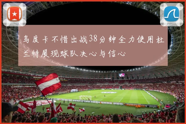 乌度卡不惜出战38分钟全力使用杜兰特展现球队决心与信心