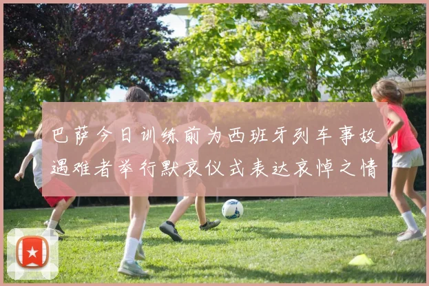 巴萨今日训练前为西班牙列车事故遇难者举行默哀仪式表达哀悼之情