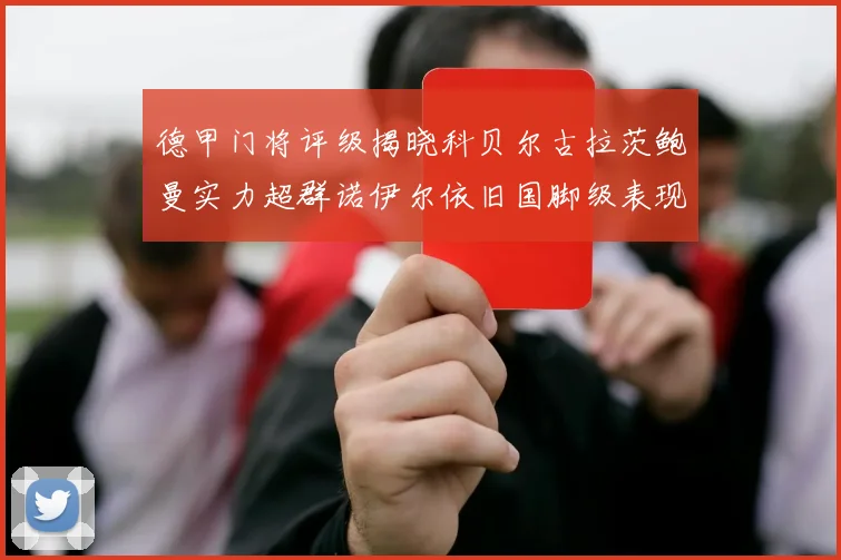 德甲门将评级揭晓科贝尔古拉茨鲍曼实力超群诺伊尔依旧国脚级表现引关注