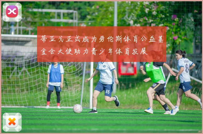 蒂亚戈正式成为劳伦斯体育公益基金会大使助力青少年体育发展