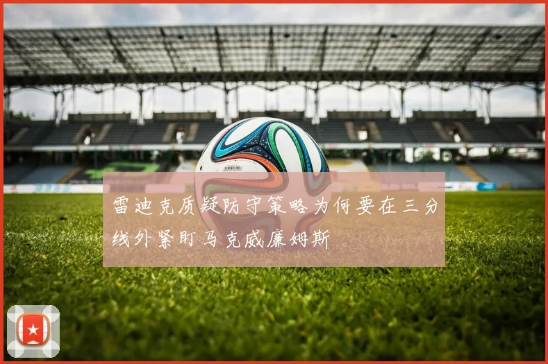 雷迪克质疑防守策略为何要在三分线外紧盯马克威廉姆斯